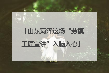 山东菏泽这场“劳模工匠宣讲”入脑入心