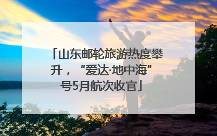 山东邮轮旅游热度攀升，“爱达·地中海”号5月航次收官