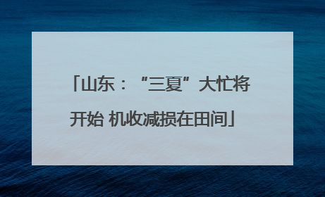 山东：“三夏”大忙将开始 机收减损在田间