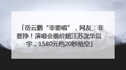 岳云鹏“非要唱”，网友：非要挣！演唱会票价超汪苏泷华晨宇，1580元档20秒抢空