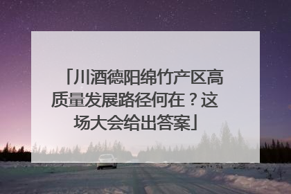 川酒德阳绵竹产区高质量发展路径何在？这场大会给出答案