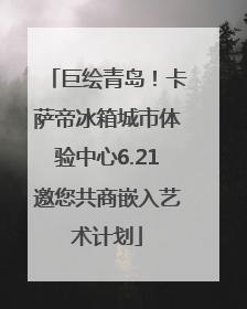 巨绘青岛！卡萨帝冰箱城市体验中心6.21邀您共商嵌入艺术计划