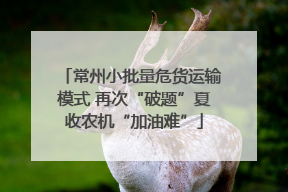 常州小批量危货运输模式 再次“破题”夏收农机“加油难”