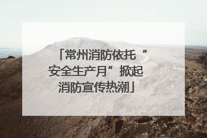 常州消防依托“安全生产月”掀起消防宣传热潮