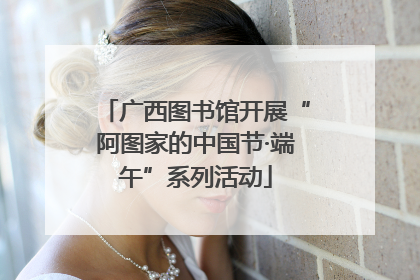 广西图书馆开展“阿图家的中国节·端午”系列活动