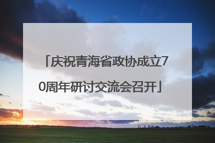 庆祝青海省政协成立70周年研讨交流会召开