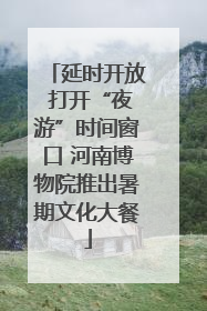 延时开放 打开“夜游”时间窗口 河南博物院推出暑期文化大餐