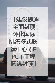 建设提速 全面封顶 怀化国际陆港多式联运中心（EPC）工程圆满封顶