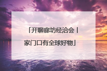 开聊廊坊经洽会丨家门口有全球好物