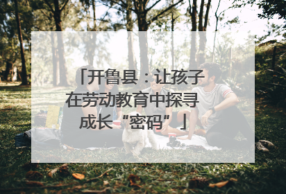 开鲁县：让孩子在劳动教育中探寻成长“密码”