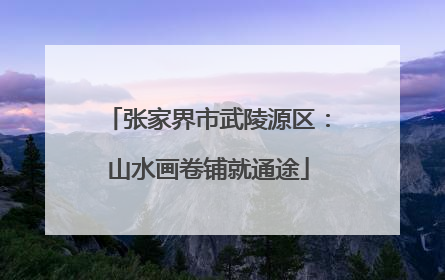 张家界市武陵源区：山水画卷铺就通途