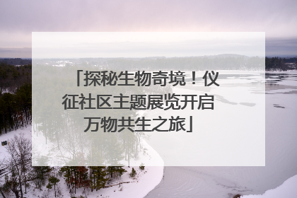 探秘生物奇境！仪征社区主题展览开启万物共生之旅