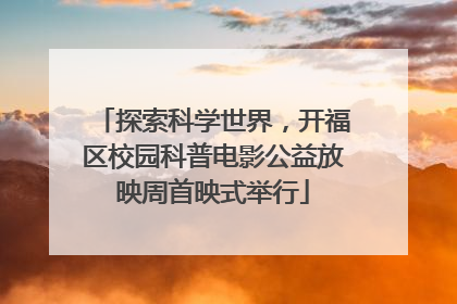 探索科学世界，开福区校园科普电影公益放映周首映式举行