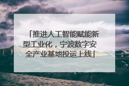 推进人工智能赋能新型工业化，宁波数字安全产业基地投运上线