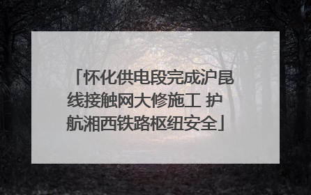 怀化供电段完成沪昆线接触网大修施工 护航湘西铁路枢纽安全
