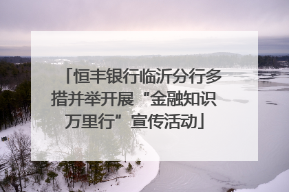 恒丰银行临沂分行多措并举开展“金融知识万里行”宣传活动