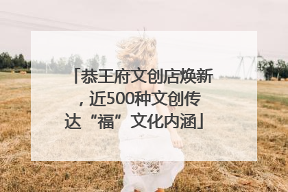 恭王府文创店焕新，近500种文创传达“福”文化内涵