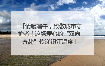 情暖端午，致敬城市守护者！这场爱心的“双向奔赴”传递镇江温度