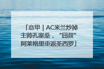 意甲｜AC米兰炒掉主帅孔塞桑，“囧叔”阿莱格里重返圣西罗