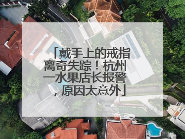 戴手上的戒指离奇失踪！杭州一水果店长报警，原因太意外