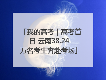 我的高考｜高考首日 云南38.24万名考生奔赴考场