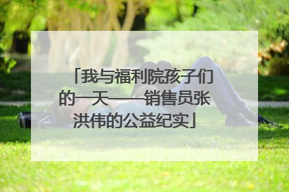 我与福利院孩子们的一天——销售员张洪伟的公益纪实