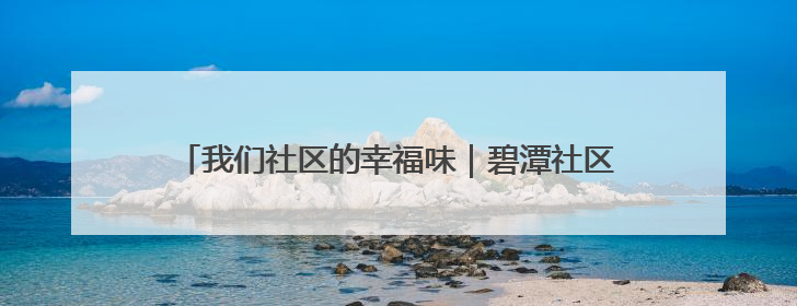 我们社区的幸福味｜碧潭社区三方联席会议共建紫岫幸福家