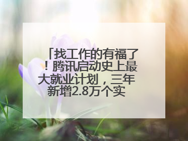 找工作的有福了！腾讯启动史上最大就业计划，三年新增2.8万个实习岗位
