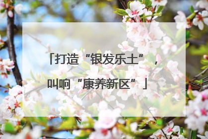 打造“银发乐土”，叫响“康养新区”