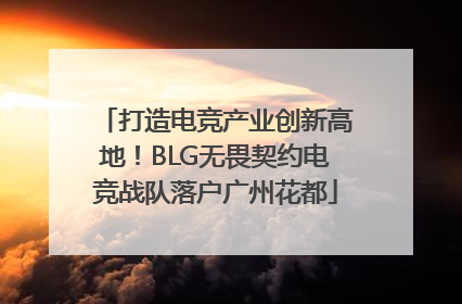 打造电竞产业创新高地！BLG无畏契约电竞战队落户广州花都