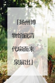 扬州博物馆藏清代扇面来泉展出