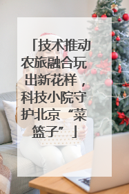 技术推动农旅融合玩出新花样，科技小院守护北京“菜篮子”