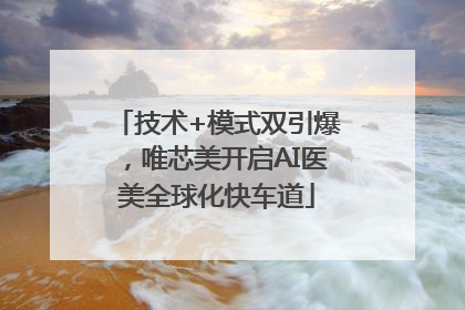 技术+模式双引爆，唯芯美开启AI医美全球化快车道