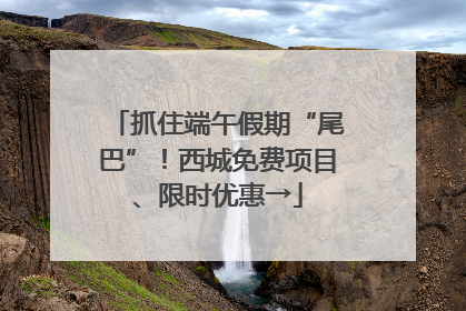 抓住端午假期“尾巴”！西城免费项目、限时优惠→