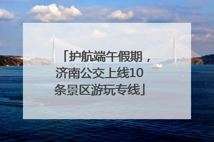 护航端午假期，济南公交上线10条景区游玩专线