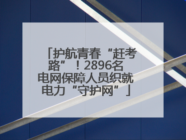 护航青春“赶考路”！2896名电网保障人员织就电力“守护网”