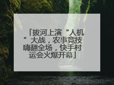 拔河上演“人机”大战，农事竞技嗨翻全场，快手村运会火爆开幕