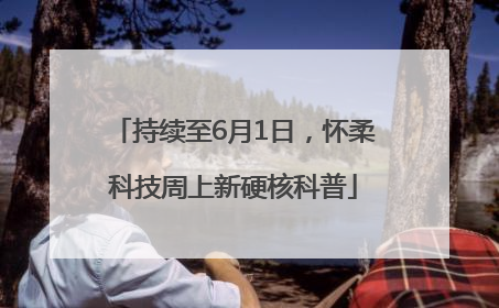 持续至6月1日，怀柔科技周上新硬核科普