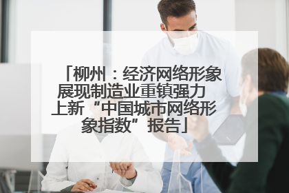 柳州：经济网络形象展现制造业重镇强力 上新“中国城市网络形象指数”报告