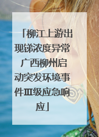 柳江上游出现锑浓度异常 广西柳州启动突发环境事件Ⅲ级应急响应