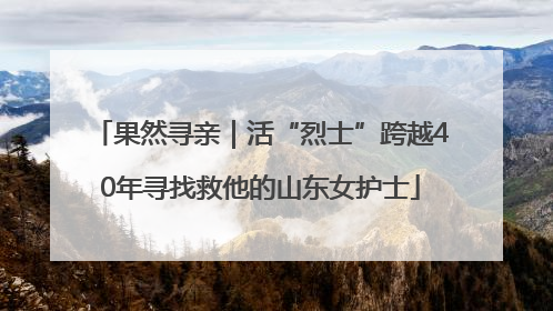 果然寻亲｜活“烈士”跨越40年寻找救他的山东女护士