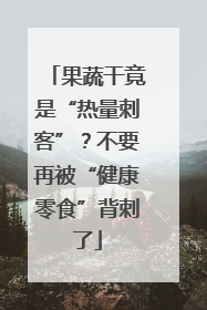 果蔬干竟是“热量刺客”？不要再被“健康零食”背刺了