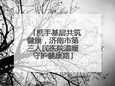 携手基层共筑健康，济南市第三人民医院温暖守护健康路