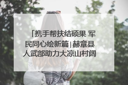 携手帮扶结硕果 军民同心绘新篇∣赫章县人武部助力大凉山村阔步乡村振兴路