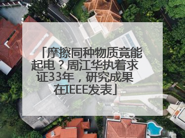 摩擦同种物质竟能起电？周江华执着求证33年，研究成果在IEEE发表
