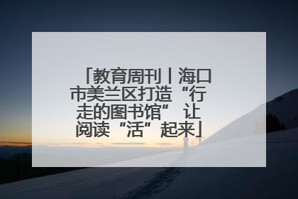 教育周刊丨海口市美兰区打造“行走的图书馆” 让阅读“活”起来