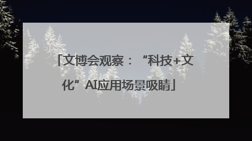 文博会观察：“科技+文化”AI应用场景吸睛