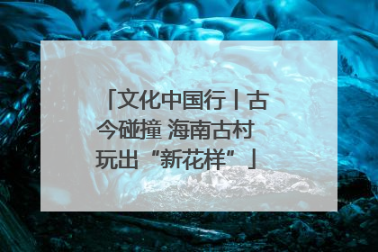文化中国行丨古今碰撞 海南古村玩出“新花样”