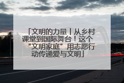 文明的力量丨从乡村课堂到国际舞台！这个“文明家庭”用志愿行动传递爱与文明