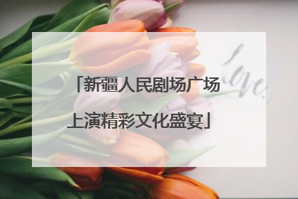 新疆人民剧场广场上演精彩文化盛宴